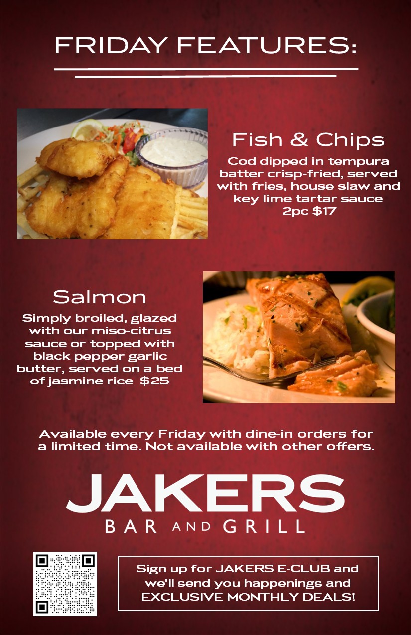 Jakers Bar and Grill Friday Daily Features - Fish and Chips two piece $17 and Salmon $25 dine-in only