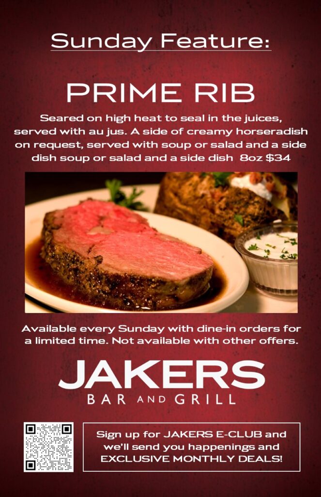 Jakers Bar and Grill Sunday Daily Feature - Prime Rib 8oz with au jus and creamy horseradish, soup or salad, and side - $34 dine-in only